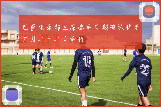 巴萨俱乐部主席选举日期确认将于三月二十二日举行