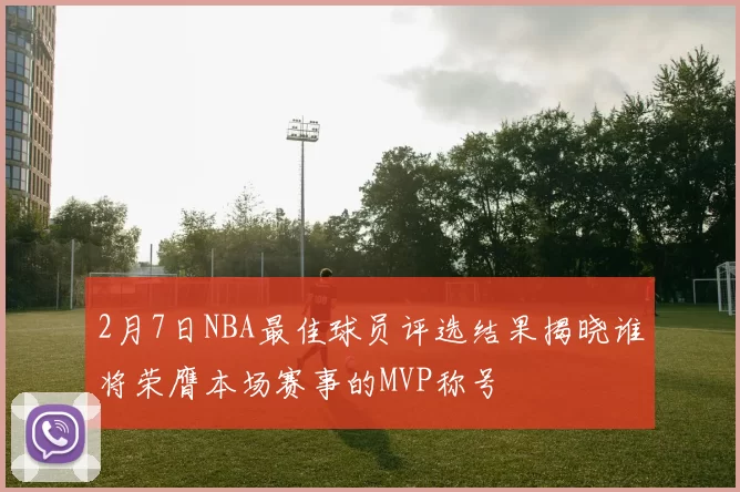2月7日NBA最佳球员评选结果揭晓谁将荣膺本场赛事的MVP称号