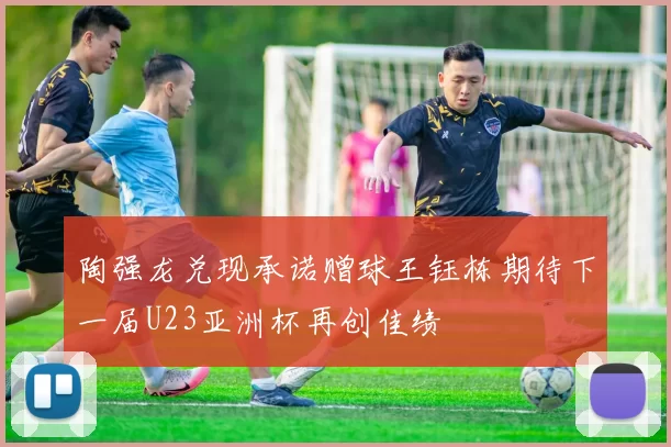 陶强龙兑现承诺赠球王钰栋期待下一届U23亚洲杯再创佳绩