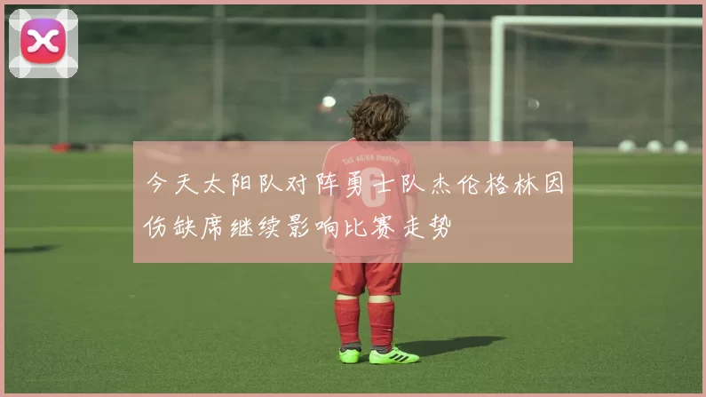 今天太阳队对阵勇士队杰伦格林因伤缺席继续影响比赛走势