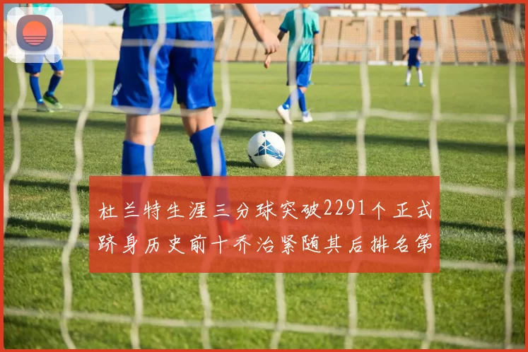 杜兰特生涯三分球突破2291个正式跻身历史前十乔治紧随其后排名第九