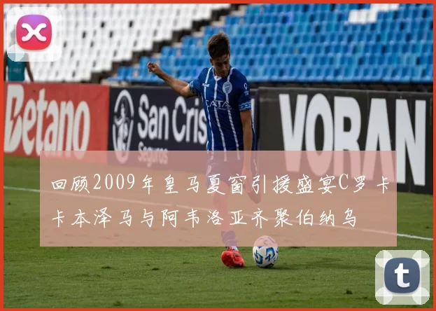 回顾2009年皇马夏窗引援盛宴C罗卡卡本泽马与阿韦洛亚齐聚伯纳乌