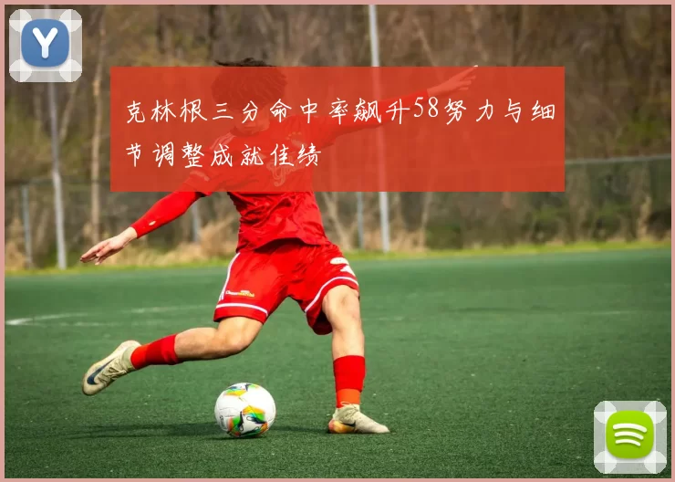 克林根三分命中率飙升58努力与细节调整成就佳绩