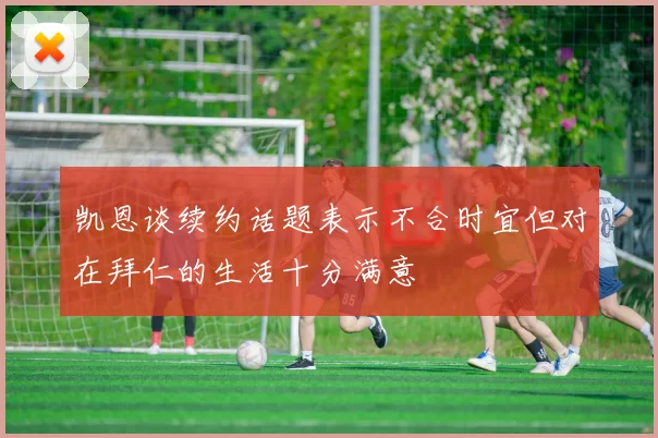 凯恩谈续约话题表示不合时宜但对在拜仁的生活十分满意
