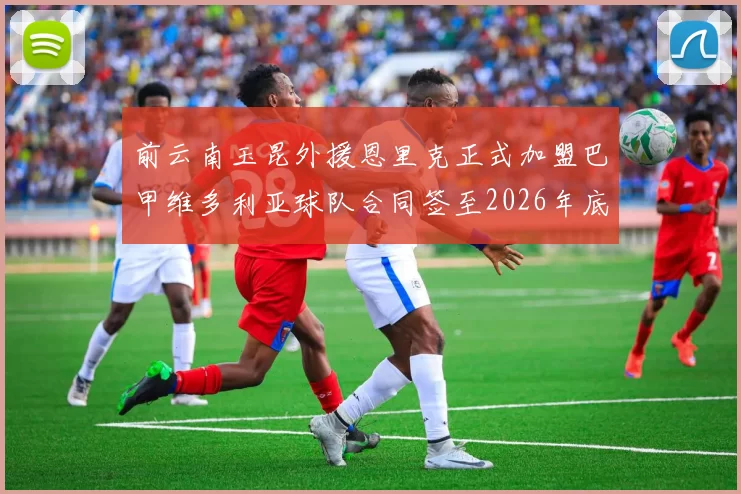 前云南玉昆外援恩里克正式加盟巴甲维多利亚球队合同签至2026年底